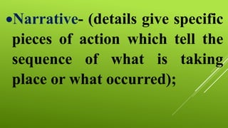 Narrative- (details give specific
pieces of action which tell the
sequence of what is taking
place or what occurred);
 