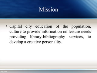 Mission
• Capital city education of the population,
culture to provide information on leisure needs
providing library-bibliography services, to
develop a creative personality.
 