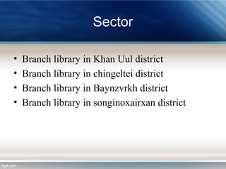 Sector
• Branch library in Khan Uul district
• Branch library in chingeltei district
• Branch library in Baynzvrkh district
• Branch library in songinoxairxan district
 