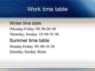 Work time table
Winter time table
•Monday-Friday: 09: 00-20: 00
•Saturday, Sunday: 10: 00-19: 00
Summer time table
Monday-Friday: 09: 00-18: 00
Saturday, Sunday: Relax
 