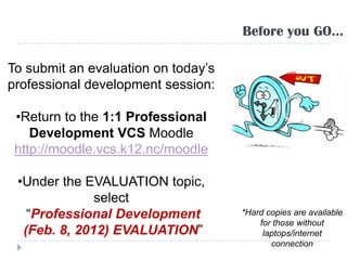 Before you GO…

To submit an evaluation on today’s
professional development session:

 •Return to the 1:1 Professional
    Development VCS Moodle
 http://moodle.vcs.k12.nc/moodle

 •Under the EVALUATION topic,
              select
   “Professional Development         *Hard copies are available
                                         for those without
  (Feb. 8, 2012) EVALUATION”              laptops/internet
                                            connection
 