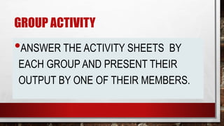 GROUP ACTIVITY
•ANSWER THE ACTIVITY SHEETS BY
EACH GROUP AND PRESENT THEIR
OUTPUT BY ONE OF THEIR MEMBERS.
 