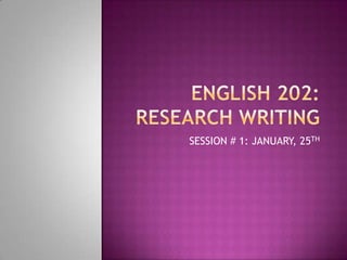 ENGLISH 202: RESEARCH WRITING SESSION # 1: JANUARY, 25TH 