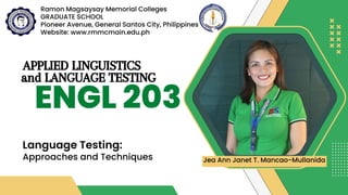 APPLIED LINGUISTICS
ENGL 203
and LANGUAGE TESTING
Language Testing:
Approaches and Techniques
Ramon Magsaysay Memorial Colleges
GRADUATE SCHOOL
Pioneer Avenue, General Santos City, Philippines
Website: www.rmmcmain.edu.ph
Jea Ann Janet T. Mancao-Mullanida
 