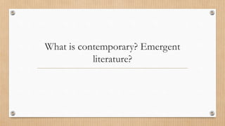 What is contemporary? Emergent
literature?
 