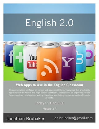 English 2.0




         Web Apps to Use in the English Classroom
 This presentation will focus on various web apps and Internet resources that are directly
 applicable in the Middle and High School classroom. The tools will be organized around
 themes such as collaboration, writing, literature, word study, grammar, and multi-media
                                          projects.

                             Friday 2:30 to 3:30
                                      Mesquite A



Jonathan Brubaker                                jon.brubaker@gmail.com
 