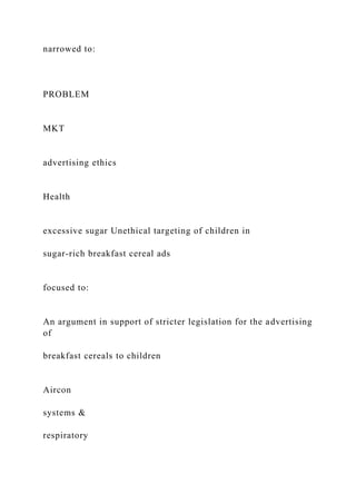narrowed to:
PROBLEM
MKT
advertising ethics
Health
excessive sugar Unethical targeting of children in
sugar-rich breakfast cereal ads
focused to:
An argument in support of stricter legislation for the advertising
of
breakfast cereals to children
Aircon
systems &
respiratory
 