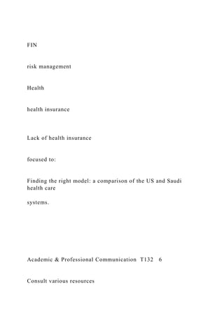 FIN
risk management
Health
health insurance
Lack of health insurance
focused to:
Finding the right model: a comparison of the US and Saudi
health care
systems.
Academic & Professional Communication T132 6
Consult various resources
 