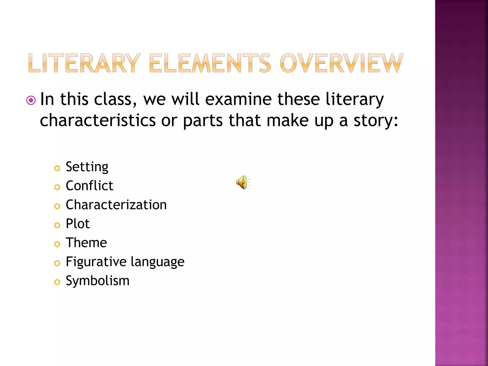  In this class, we will examine these literary
characteristics or parts that make up a story:
 Setting
 Conflict
 Characterization
 Plot
 Theme
 Figurative language
 Symbolism
 