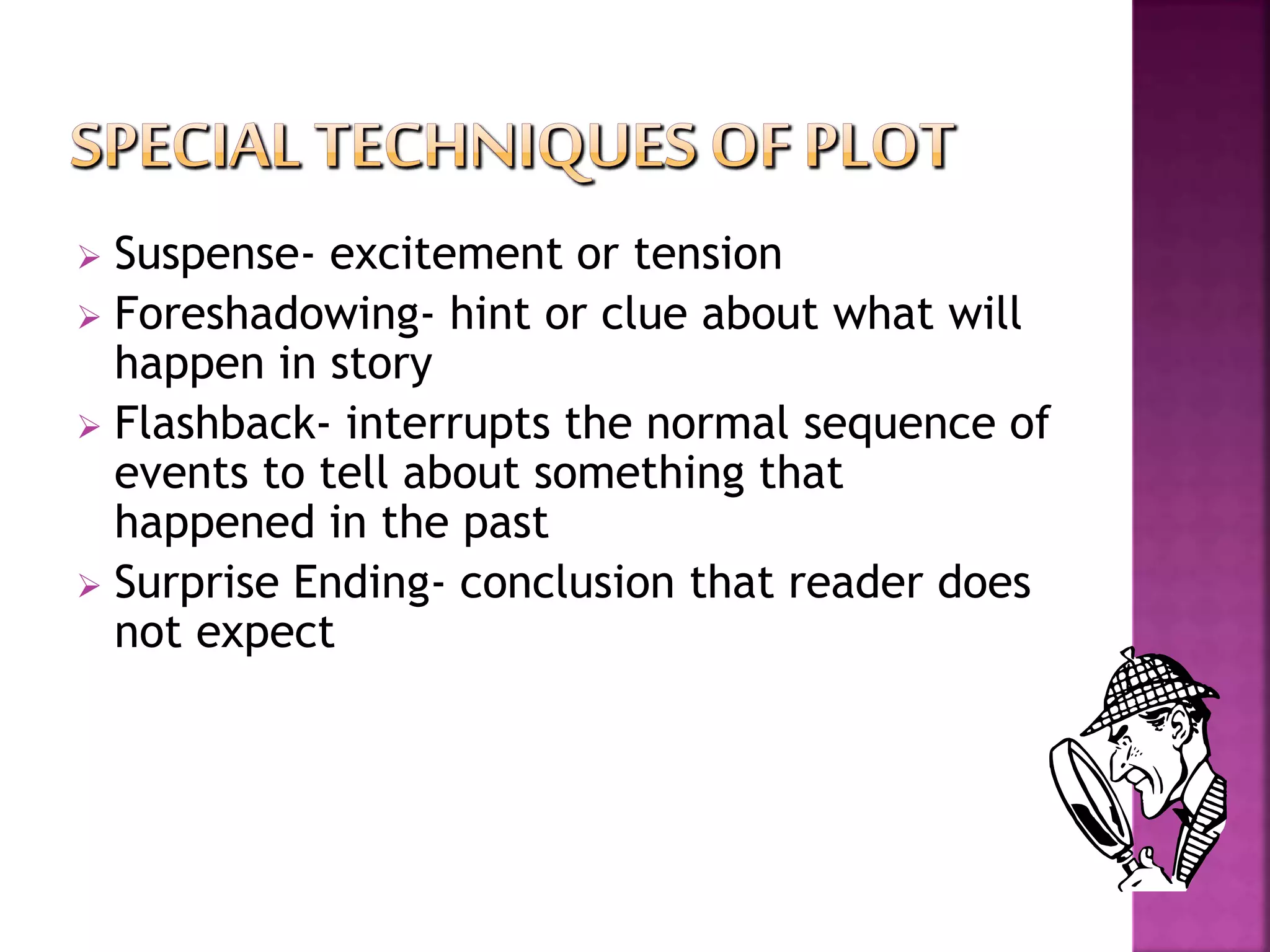  Suspense- excitement or tension
 Foreshadowing- hint or clue about what will
happen in story
 Flashback- interrupts the normal sequence of
events to tell about something that
happened in the past
 Surprise Ending- conclusion that reader does
not expect
 