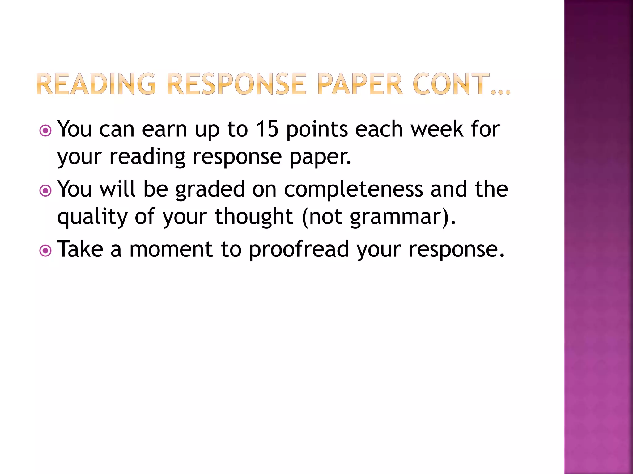  You can earn up to 15 points each week for
your reading response paper.
 You will be graded on completeness and the
quality of your thought (not grammar).
 Take a moment to proofread your response.
 