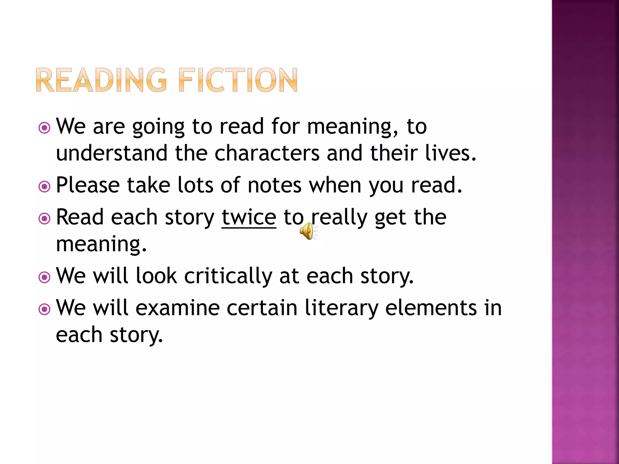 We are going to read for meaning, to
understand the characters and their lives.
 Please take lots of notes when you read.
 Read each story twice to really get the
meaning.
 We will look critically at each story.
 We will examine certain literary elements in
each story.
 