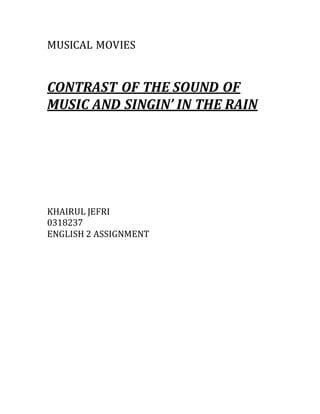 MUSICAL MOVIES 
CONTRAST OF THE SOUND OF 
MUSIC AND SINGIN’ IN THE RAIN 
KHAIRUL JEFRI 
0318237 
ENGLISH 2 ASSIGNMENT 
 
