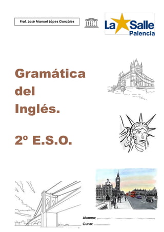 Gramática
del
Inglés.
2º E.S.O.
Prof. José Manuel López González
Alumno: ……………………………………………..
Curso: ..................
 