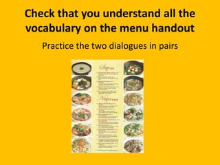 Check that you understand all the
vocabulary on the menu handout
   Practice the two dialogues in pairs
 
