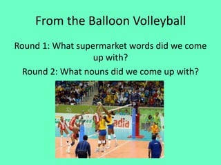 From the Balloon Volleyball
Round 1: What supermarket words did we come
                  up with?
  Round 2: What nouns did we come up with?
 