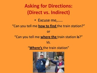 Asking for Directions:
         (Direct vs. Indirect)
              • Excuse me,…..
“Can you tell me how to find the train station?”
                      or
 “Can you tell me where the train station is?”
                     Vs.
          “Where’s the train station”
 