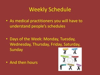 Weekly Schedule
• As medical practitioners you will have to
  understand people’s schedules

• Days of the Week: Monday, Tuesday,
  Wednesday, Thursday, Friday, Saturday,
  Sunday

• And then hours
 