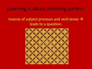 Learning is about realizing patters.
Inverse of subject pronoun and verb tense 
             leads to a question.
 