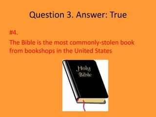Question 3. Answer: True
#4.
The Bible is the most commonly-stolen book
from bookshops in the United States
 