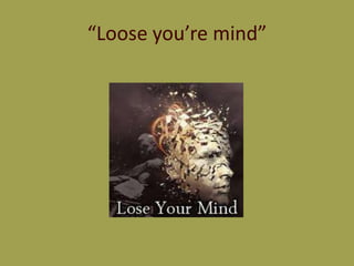“Loose you’re mind”
 
