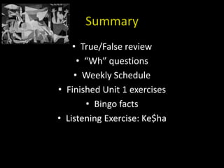 Summary
    • True/False review
     • “Wh” questions
    • Weekly Schedule
• Finished Unit 1 exercises
       • Bingo facts
• Listening Exercise: Ke$ha
 