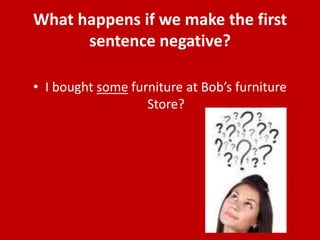 What happens if we make the first
      sentence negative?

• I bought some furniture at Bob’s furniture
                   Store?
 