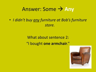 Answer: Some  Any
• I didn’t buy any furniture at Bob’s furniture
                      store.

          What about sentence 2:
          “I bought one armchair.”
 