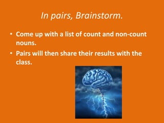 In pairs, Brainstorm.
• Come up with a list of count and non-count
  nouns.
• Pairs will then share their results with the
  class.
 
