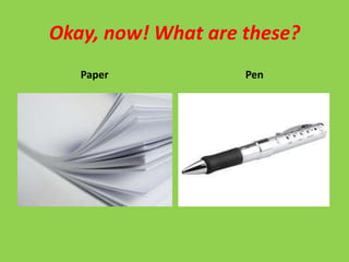 Okay, now! What are these?
   Paper            Pen
 