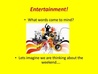 Entertainment!
     • What words come to mind?




• Lets imagine we are thinking about the
               weekend….
 