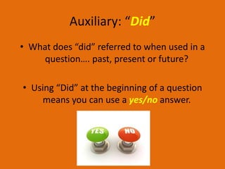 Auxiliary: “Did”
• What does “did” referred to when used in a
     question…. past, present or future?

• Using “Did” at the beginning of a question
    means you can use a yes/no answer.
 