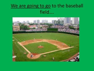We are going to go to the baseball
             field….
 