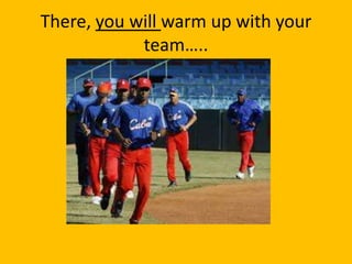 There, you will warm up with your
            team…..
 