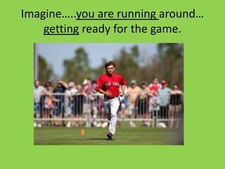 Imagine…..you are running around…
    getting ready for the game.
 