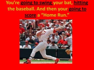 You’re going to swing your bat, hitting
 the baseball. And then your going to
         score a “Home Run.”
 