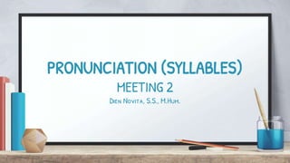 PRONUNCIATION (SYLLABLES)
MEETING 2
Dien Novita, S.S., M.Hum.
 
