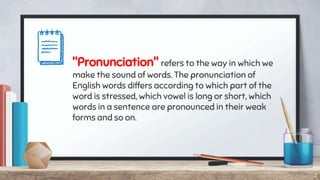 "Pronunciation" refers to the way in which we
make the sound of words. The pronunciation of
English words differs accordin...