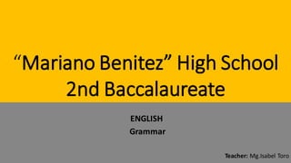 “Mariano Benitez” High School
2nd Baccalaureate
ENGLISH
Grammar
Teacher: Mg.Isabel Toro
 