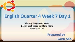 Identify the parts of a card
Design a self-made card for a friend
EN2RC-IVe-2.16
 