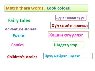 Match these words. Look colors!
                            Адал явдалт түүх
 Fairy tales
                         Хүүхдийн зохиол
Adventure stories
    Poems               Хошин өгүүллэг

   Comics                 Шидэт үлгэр

 Children’s stories   Яруу найраг, шүлэг
 