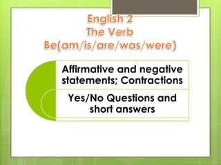 Affirmative and negative
statements; Contractions
 Yes/No Questions and
     short answers
 