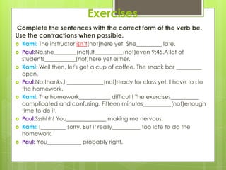 Exercises
Complete the sentences with the correct form of the verb be.
Use the contractions when possible.
   Kami: The i...
