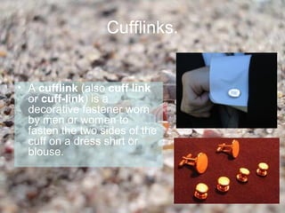 Cufflinks.


• A cufflink (also cuff link
  or cuff-link) is a
  decorative fastener worn
  by men or women to
  fasten the two sides of the
  cuff on a dress shirt or
  blouse.
 