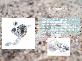 Diamonds

Diamonds, long considered
the most prized of
gemstones, were first
mined in; Currently, Africa
and Canada rank among the
primary sources.
 