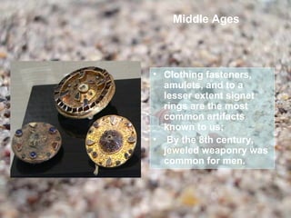 Middle Ages



• Clothing fasteners,
  amulets, and to a
  lesser extent signet
  rings are the most
  common artifacts
  known to us;
• By the 8th century,
  jeweled weaponry was
  common for men.
 