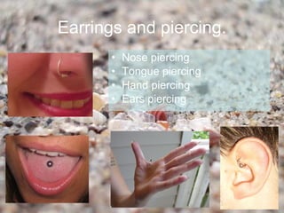 Earrings and piercing.
       •   Nose piercing
       •   Tongue piercing
       •   Hand piercing
       •   Ears piercing
 