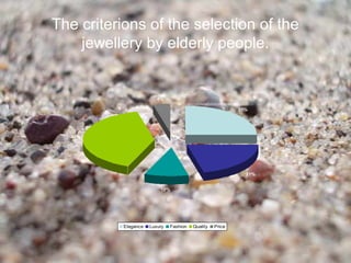 The criterions of the selection of the
    jewellery by elderly people.


                         4%

                                                           25%




  40%




                                                             21%


                          10%




           Elegance   Luxury   Fashion   Quality   Price
 