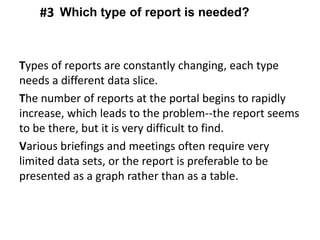 Types of reports are constantly changing, each type
needs a different data slice.
The number of reports at the portal begins to rapidly
increase, which leads to the problem--the report seems
to be there, but it is very difficult to find.
Various briefings and meetings often require very
limited data sets, or the report is preferable to be
presented as a graph rather than as a table.
Which type of report is needed?#3
 