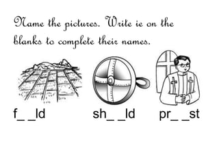 Name the pictures. Write ie on the
blanks to complete their names.
f_ _ld sh_ _ld pr_ _st
 